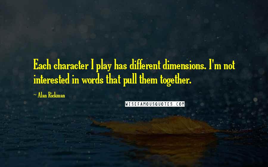 Alan Rickman quotes: Each character I play has different dimensions. I'm not interested in words that pull them together. Alan Rickman quotes: Each character I play has different dimensions. I'm not interested in words that pull them together.