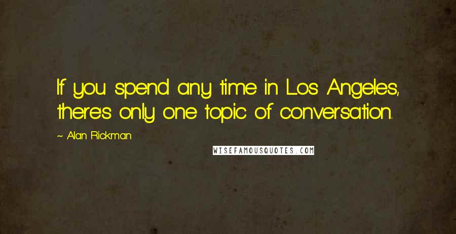 Alan Rickman quotes: If you spend any time in Los Angeles, there's only one topic of conversation.