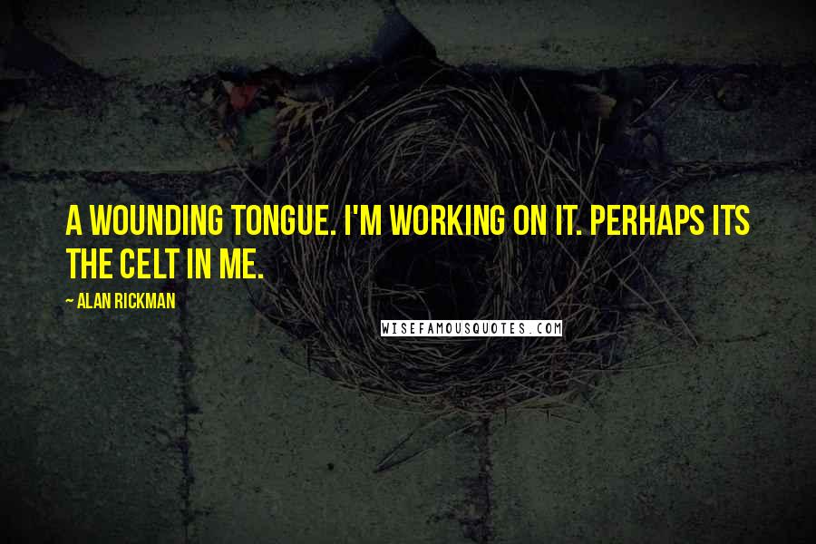 Alan Rickman quotes: A wounding tongue. I'm working on it. Perhaps its the Celt in me.