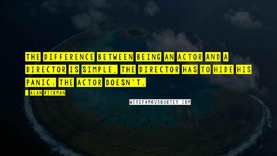 Alan Rickman quotes: The difference between being an actor and a director is simple. The director has to hide his panic; the actor doesn't.