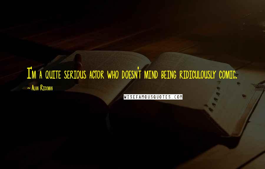 Alan Rickman quotes: I'm a quite serious actor who doesn't mind being ridiculously comic.