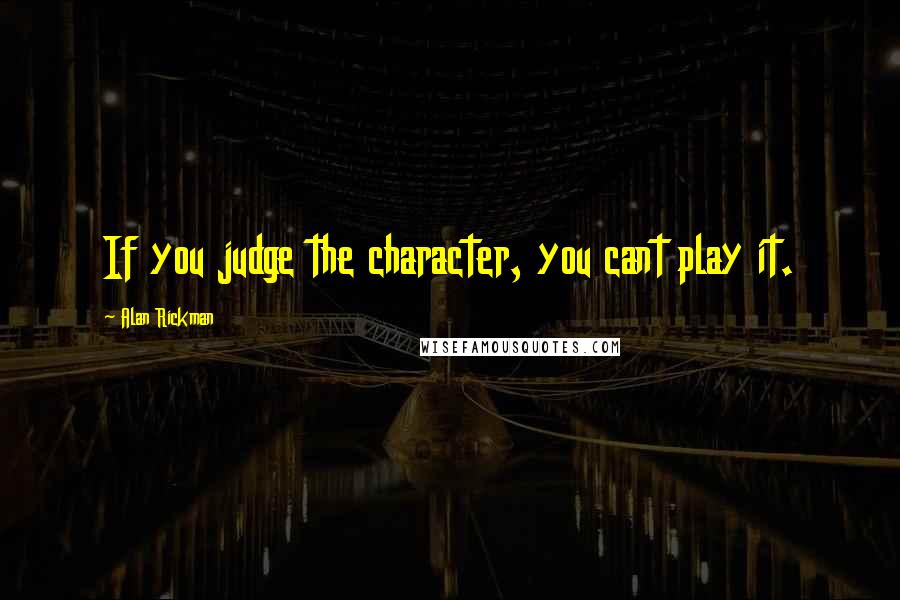 Alan Rickman quotes: If you judge the character, you cant play it.