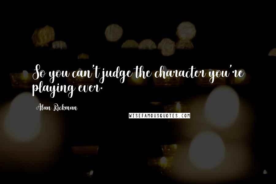 Alan Rickman quotes: So you can't judge the character you're playing ever.