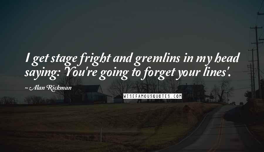 Alan Rickman quotes: I get stage fright and gremlins in my head saying: 'You're going to forget your lines'.