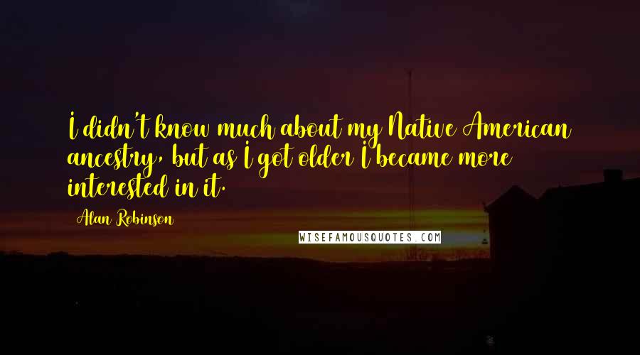 Alan Robinson quotes: I didn't know much about my Native American ancestry, but as I got older I became more interested in it.