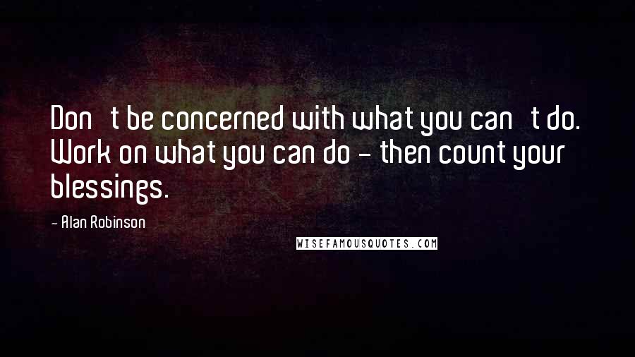 Alan Robinson quotes: Don't be concerned with what you can't do. Work on what you can do - then count your blessings.