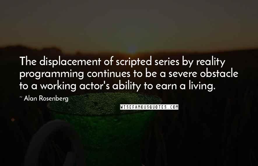 Alan Rosenberg quotes: The displacement of scripted series by reality programming continues to be a severe obstacle to a working actor's ability to earn a living. Alan Rosenberg quotes: The displacement of scripted series by reality programming continues to be a severe obstacle to a working actor's ability to earn a living.