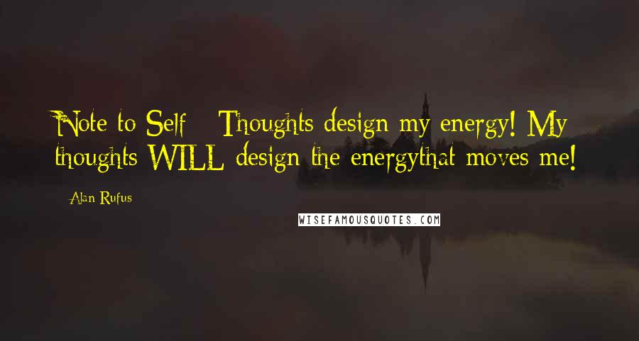 Alan Rufus quotes: Note to Self - Thoughts design my energy! My thoughts WILL design the energythat moves me!