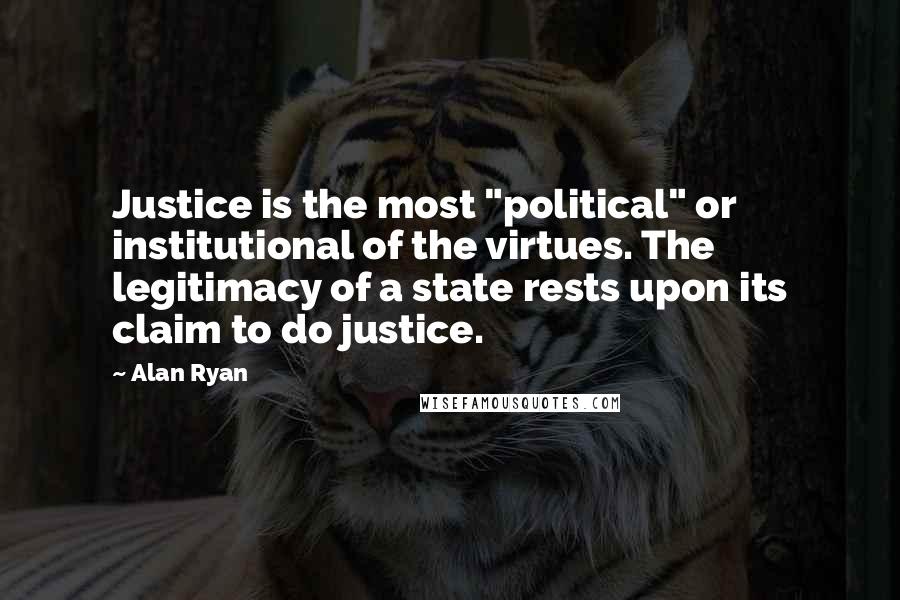 Alan Ryan quotes: Justice is the most "political" or institutional of the virtues. The legitimacy of a state rests upon its claim to do justice.