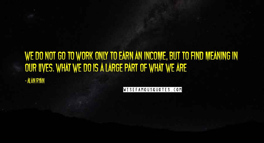 Alan Ryan quotes: We do not go to work only to earn an income, but to find meaning in our lives. What we do is a large part of what we are