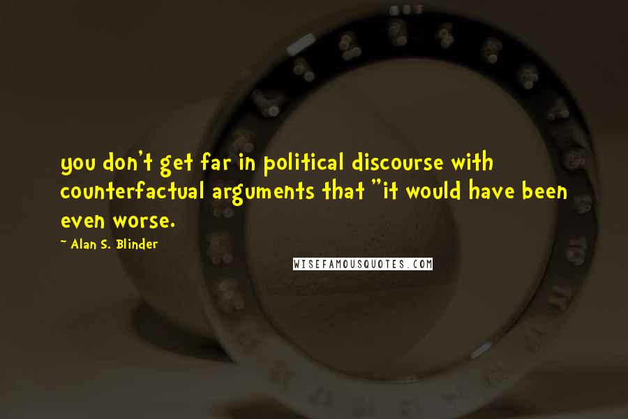 Alan S. Blinder quotes: you don't get far in political discourse with counterfactual arguments that "it would have been even worse. Alan S. Blinder quotes: you don't get far in political discourse with counterfactual arguments that "it would have been even worse.