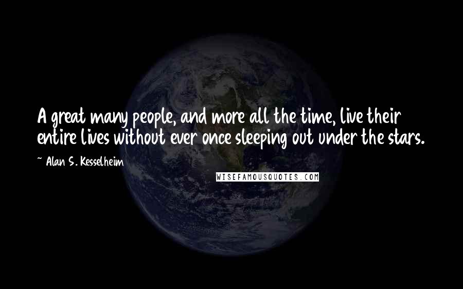 Alan S. Kesselheim quotes: A great many people, and more all the time, live their entire lives without ever once sleeping out under the stars. Alan S. Kesselheim quotes: A great many people, and more all the time, live their entire lives without ever once sleeping out under the stars.