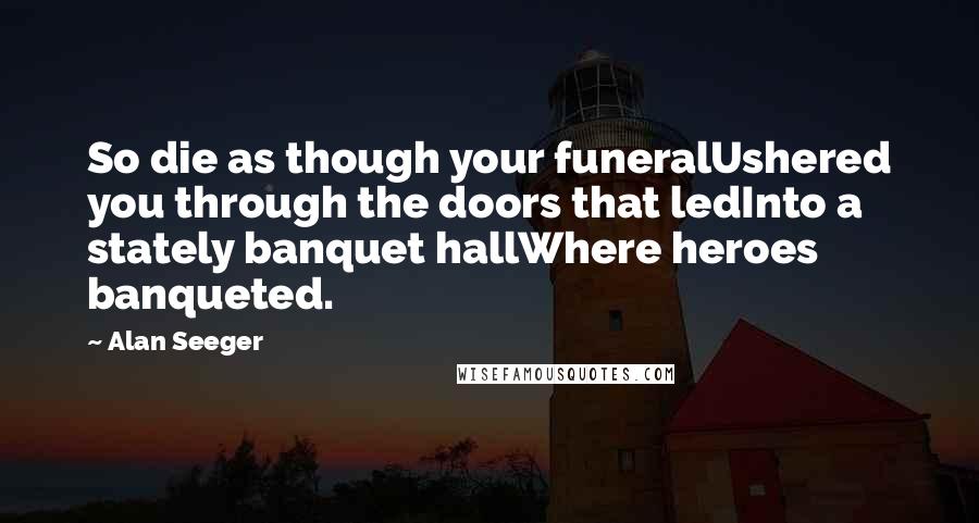 Alan Seeger quotes: So die as though your funeralUshered you through the doors that ledInto a stately banquet hallWhere heroes banqueted.