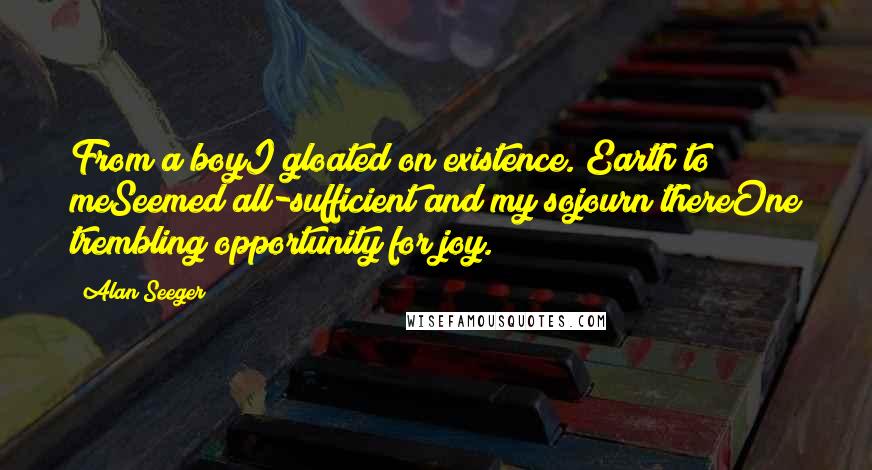 Alan Seeger quotes: From a boyI gloated on existence. Earth to meSeemed all-sufficient and my sojourn thereOne trembling opportunity for joy.