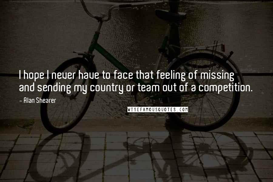 Alan Shearer quotes: I hope I never have to face that feeling of missing and sending my country or team out of a competition.