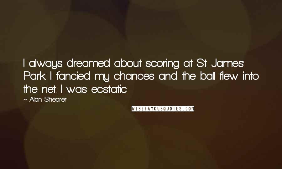 Alan Shearer quotes: I always dreamed about scoring at St. James' Park. I fancied my chances and the ball flew into the net. I was ecstatic.