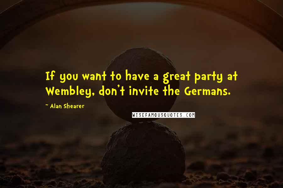 Alan Shearer quotes: If you want to have a great party at Wembley, don't invite the Germans.