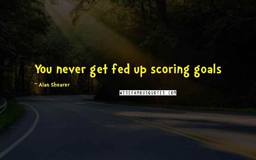 Alan Shearer quotes: You never get fed up scoring goals