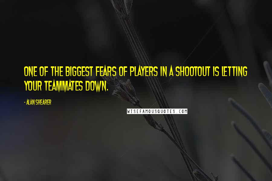 Alan Shearer quotes: One of the biggest fears of players in a shootout is letting your teammates down.