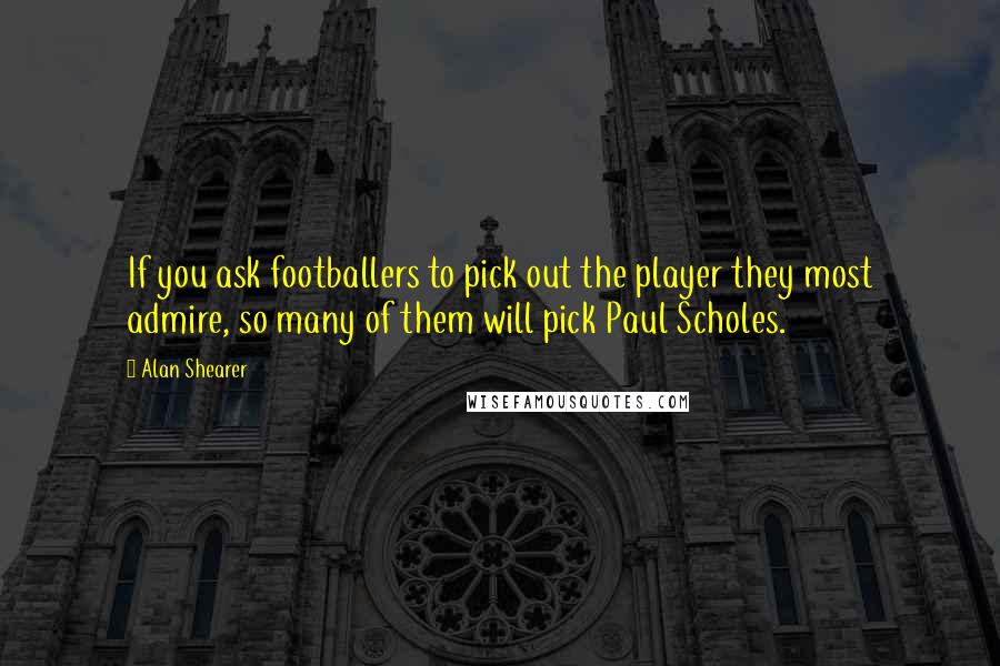 Alan Shearer quotes: If you ask footballers to pick out the player they most admire, so many of them will pick Paul Scholes. Alan Shearer quotes: If you ask footballers to pick out the player they most admire, so many of them will pick Paul Scholes.