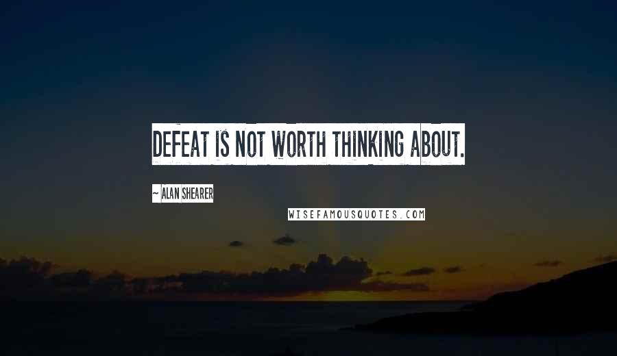 Alan Shearer quotes: Defeat is not worth thinking about.