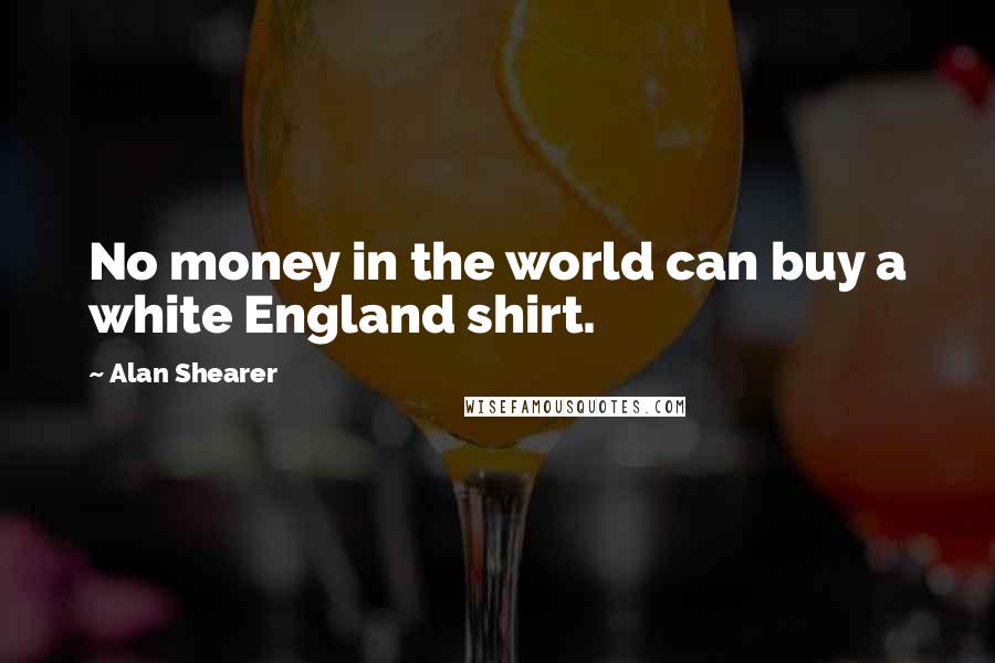 Alan Shearer quotes: No money in the world can buy a white England shirt.