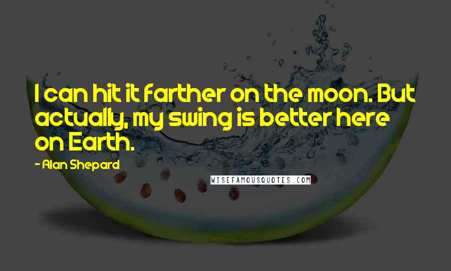 Alan Shepard quotes: I can hit it farther on the moon. But actually, my swing is better here on Earth.