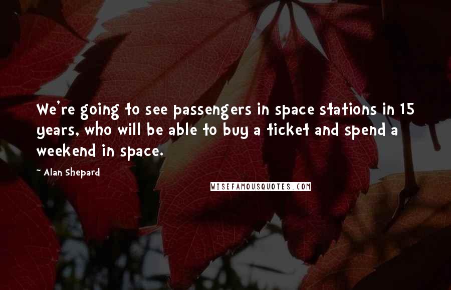 Alan Shepard quotes: We're going to see passengers in space stations in 15 years, who will be able to buy a ticket and spend a weekend in space.