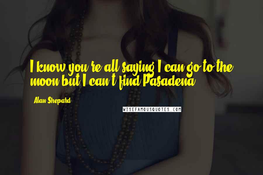 Alan Shepard quotes: I know you're all saying I can go to the moon but I can't find Pasadena.