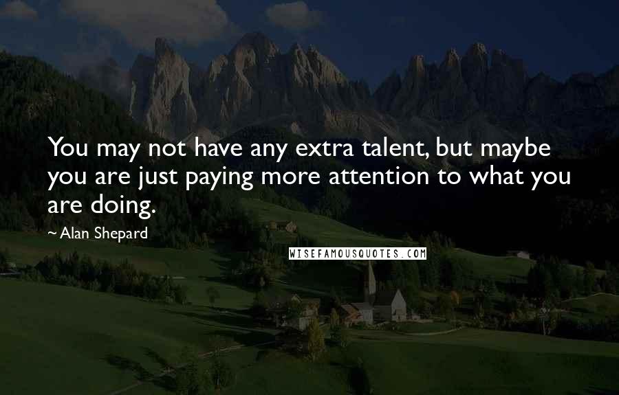 Alan Shepard quotes: You may not have any extra talent, but maybe you are just paying more attention to what you are doing.