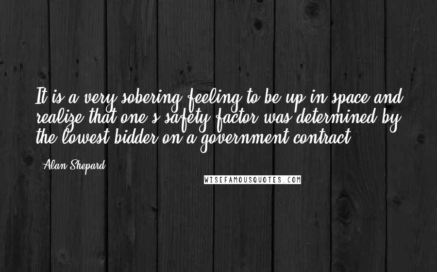 Alan Shepard quotes: It is a very sobering feeling to be up in space and realize that one's safety factor was determined by the lowest bidder on a government contract.