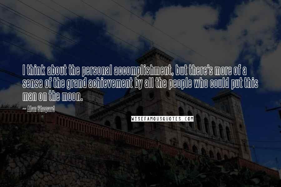 Alan Shepard quotes: I think about the personal accomplishment, but there's more of a sense of the grand achievement by all the people who could put this man on the moon.