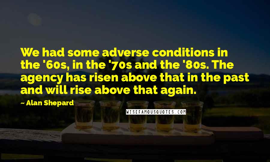 Alan Shepard quotes: We had some adverse conditions in the '60s, in the '70s and the '80s. The agency has risen above that in the past and will rise above that again.