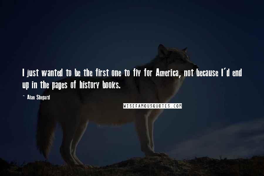 Alan Shepard quotes: I just wanted to be the first one to fly for America, not because I'd end up in the pages of history books.