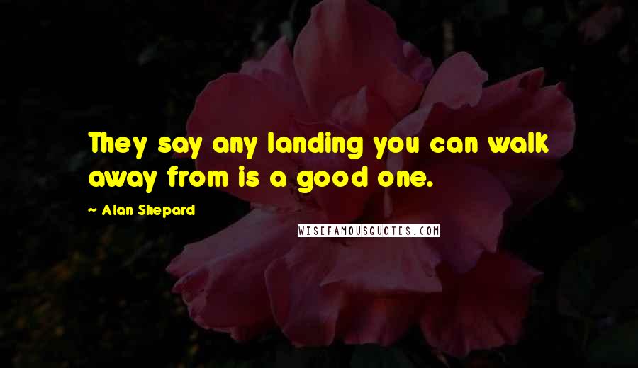 Alan Shepard quotes: They say any landing you can walk away from is a good one.