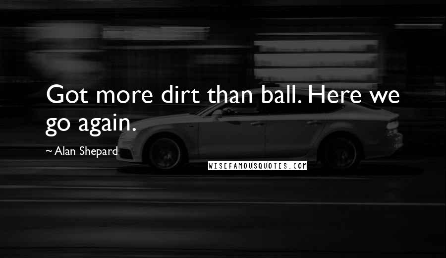 Alan Shepard quotes: Got more dirt than ball. Here we go again.