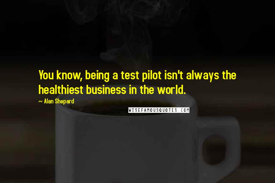 Alan Shepard quotes: You know, being a test pilot isn't always the healthiest business in the world.