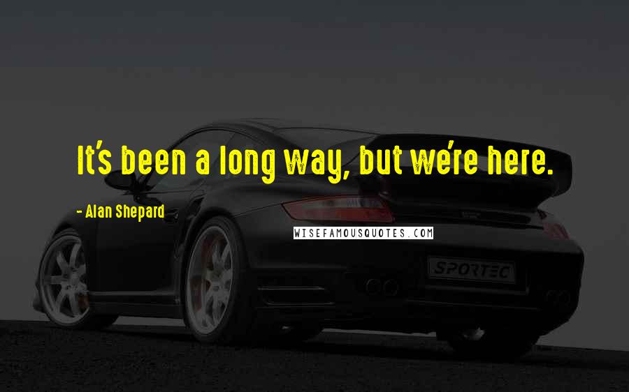 Alan Shepard quotes: It's been a long way, but we're here.