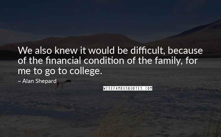 Alan Shepard quotes: We also knew it would be difficult, because of the financial condition of the family, for me to go to college.