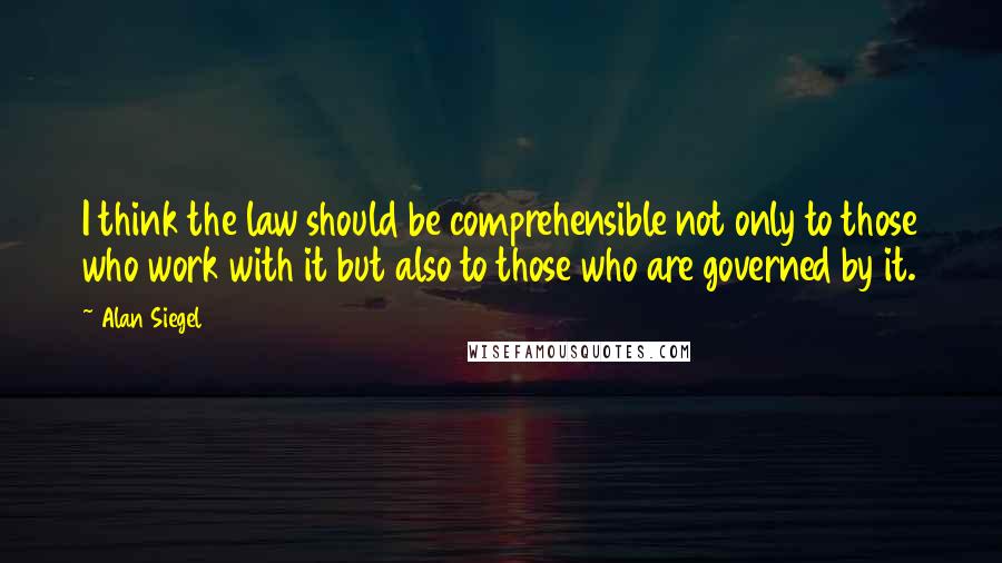 Alan Siegel quotes: I think the law should be comprehensible not only to those who work with it but also to those who are governed by it.