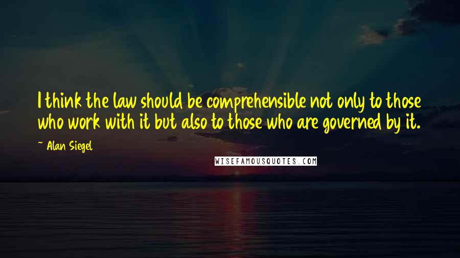 Alan Siegel quotes: I think the law should be comprehensible not only to those who work with it but also to those who are governed by it. Alan Siegel quotes: I think the law should be comprehensible not only to those who work with it but also to those who are governed by it.