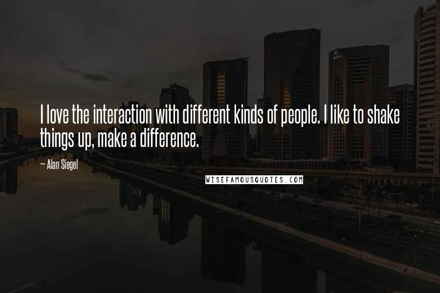 Alan Siegel quotes: I love the interaction with different kinds of people. I like to shake things up, make a difference.