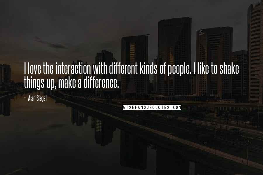 Alan Siegel quotes: I love the interaction with different kinds of people. I like to shake things up, make a difference. Alan Siegel quotes: I love the interaction with different kinds of people. I like to shake things up, make a difference.