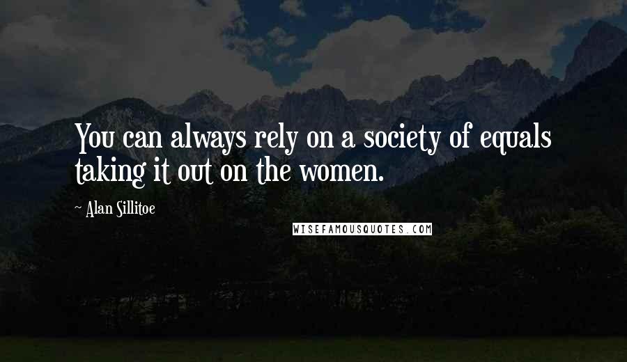 Alan Sillitoe quotes: You can always rely on a society of equals taking it out on the women.