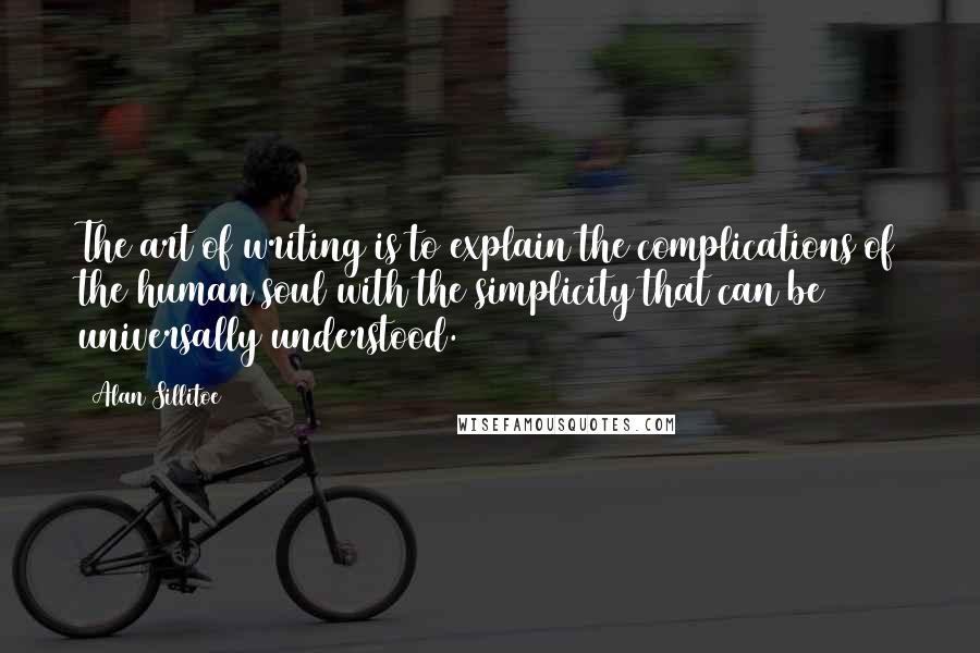 Alan Sillitoe quotes: The art of writing is to explain the complications of the human soul with the simplicity that can be universally understood.