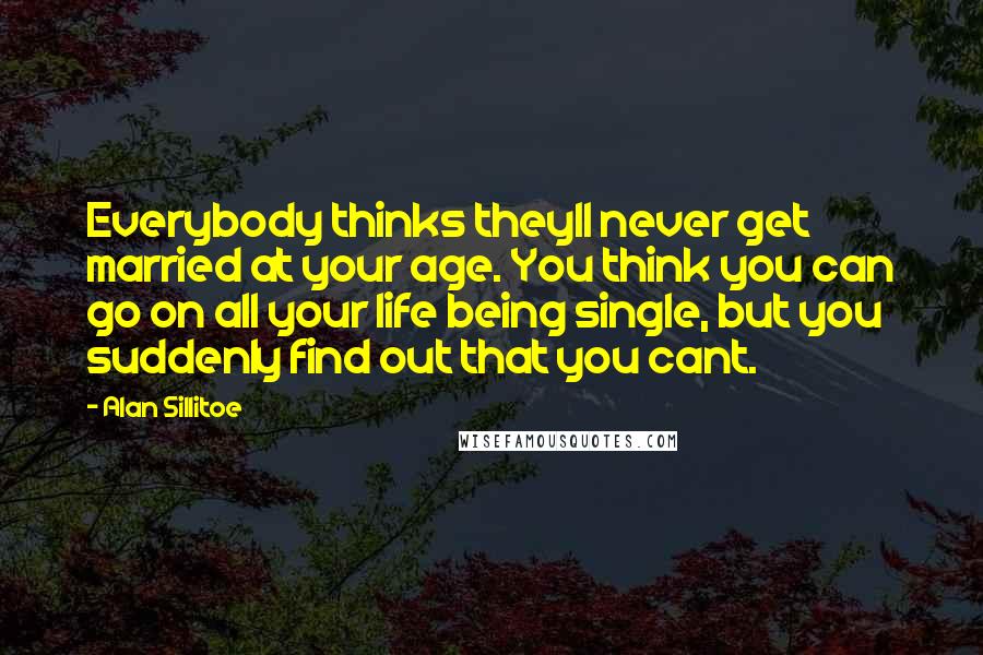 Alan Sillitoe quotes: Everybody thinks theyll never get married at your age. You think you can go on all your life being single, but you suddenly find out that you cant.