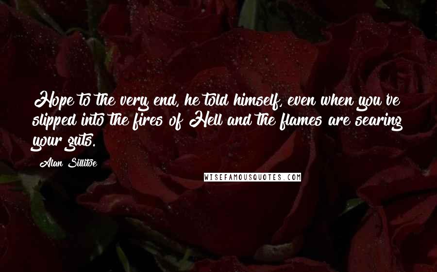 Alan Sillitoe quotes: Hope to the very end, he told himself, even when you've slipped into the fires of Hell and the flames are searing your guts.