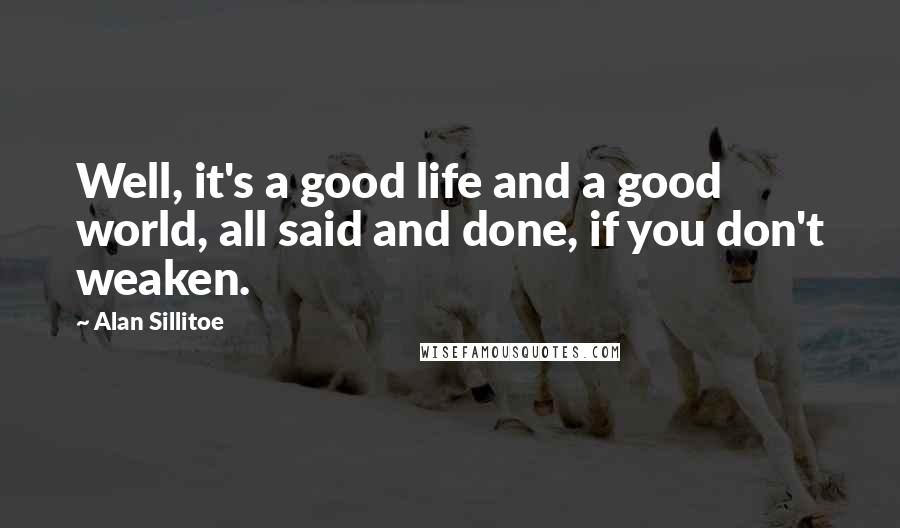 Alan Sillitoe quotes: Well, it's a good life and a good world, all said and done, if you don't weaken.