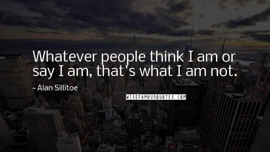 Alan Sillitoe quotes: Whatever people think I am or say I am, that's what I am not. Alan Sillitoe quotes: Whatever people think I am or say I am, that's what I am not.