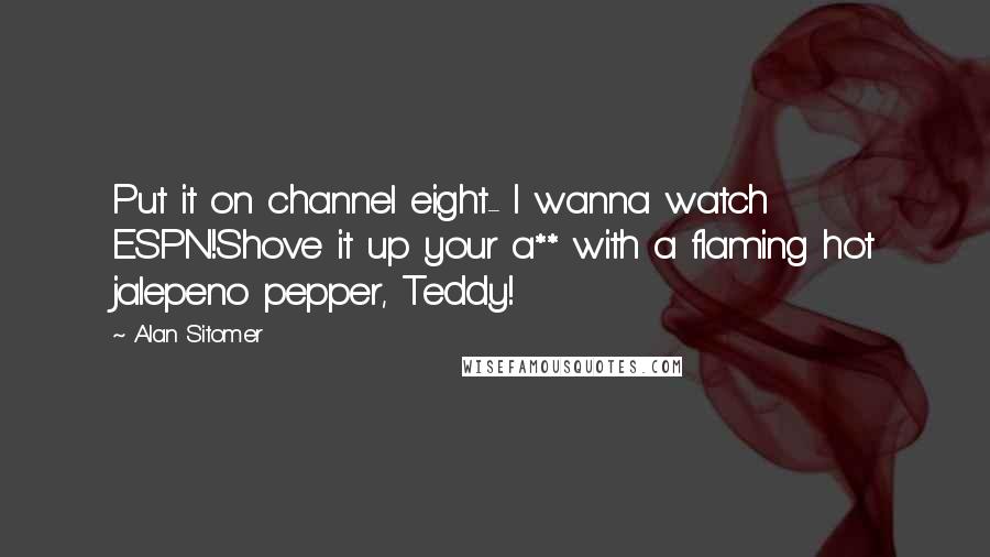 Alan Sitomer quotes: Put it on channel eight- I wanna watch ESPN!Shove it up your a** with a flaming hot jalepeno pepper, Teddy!